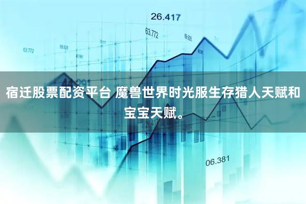 宿迁股票配资平台 魔兽世界时光服生存猎人天赋和宝宝天赋。