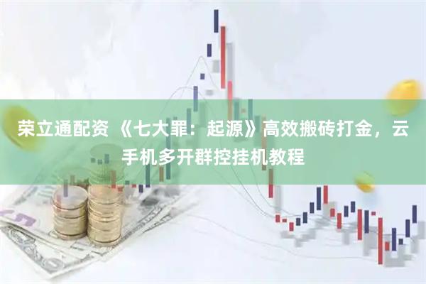 荣立通配资 《七大罪：起源》高效搬砖打金，云手机多开群控挂机教程