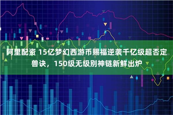阿里配资 15亿梦幻西游币赐福逆袭千亿级超否定兽诀，150级无级别神链新鲜出炉