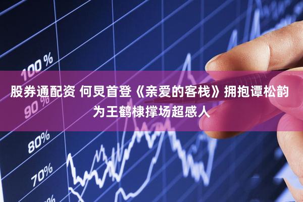 股券通配资 何炅首登《亲爱的客栈》拥抱谭松韵 为王鹤棣撑场超感人