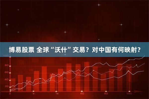博易股票 全球“沃什”交易？对中国有何映射？