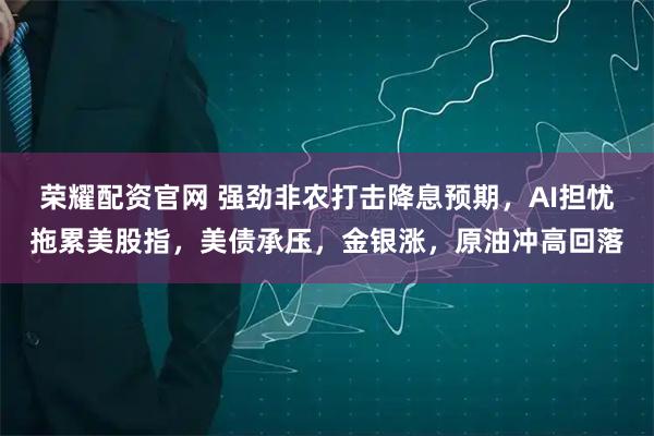 荣耀配资官网 强劲非农打击降息预期，AI担忧拖累美股指，美债承压，金银涨，原油冲高回落