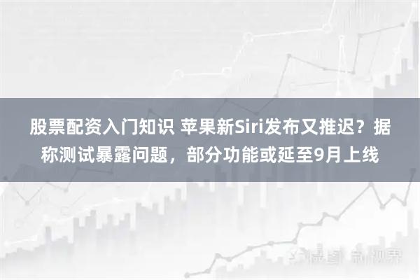 股票配资入门知识 苹果新Siri发布又推迟？据称测试暴露问题，部分功能或延至9月上线