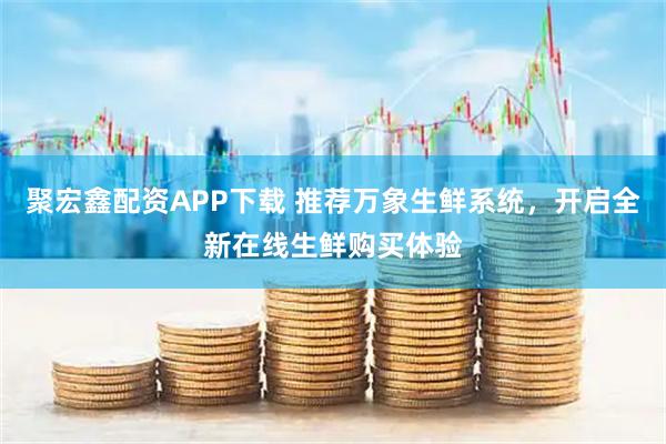 聚宏鑫配资APP下载 推荐万象生鲜系统，开启全新在线生鲜购买体验