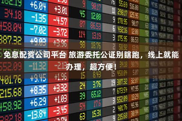 免息配资公司平台 旅游委托公证别瞎跑，线上就能办理，超方便！