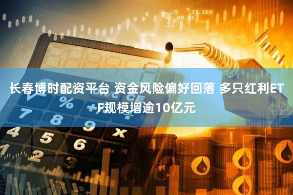 长春博时配资平台 资金风险偏好回落 多只红利ETF规模增逾10亿元